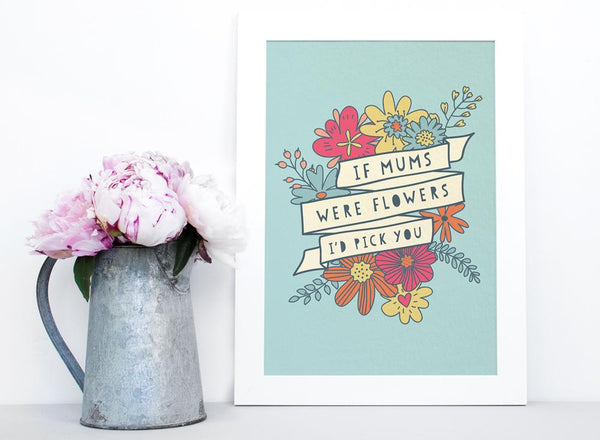 If Mums were flowers I'd pick you - Art Print for Mum