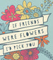 If friends were flowers I'd pick you Print